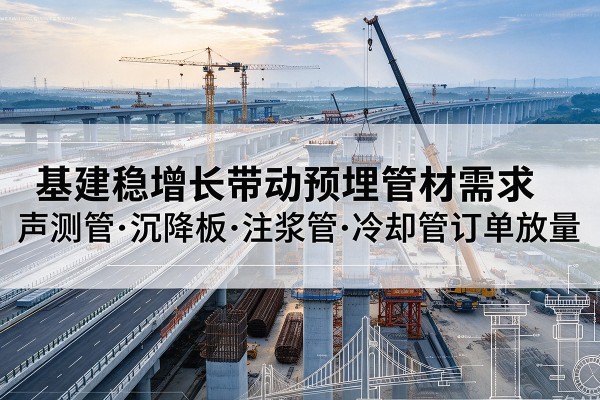 贵南基建稳增长带动预埋监测管材需求，声测管、沉降板、注浆管订单持续放量