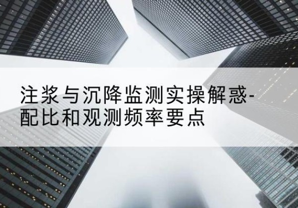 贵南水泥浆配比不当会不会造成注浆管堵管？-注浆与沉降监测实操解惑-配比和观测频率要点